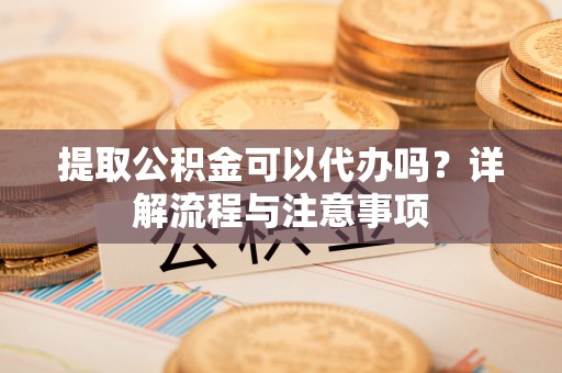 常熟提取公积金可以代办吗？详解流程与注意事项
