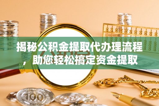 常熟揭秘公积金提取代办理流程，助您轻松搞定资金提取