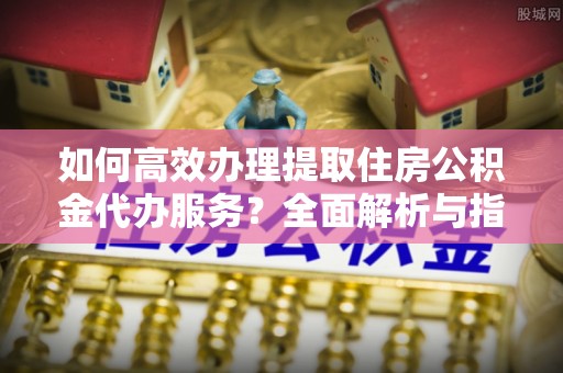 常熟如何高效办理提取住房公积金代办服务？全面解析与指南