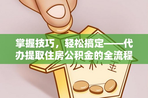 常熟掌握技巧，轻松搞定——代办提取住房公积金的全流程解析