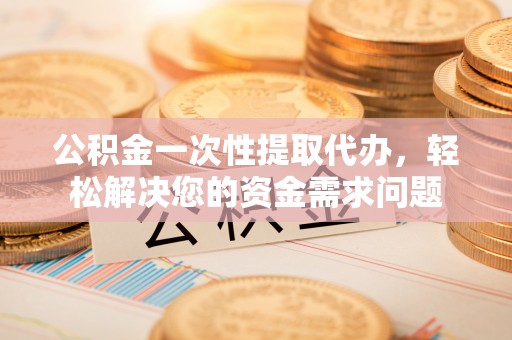 常熟公积金一次性提取代办，轻松解决您的资金需求问题