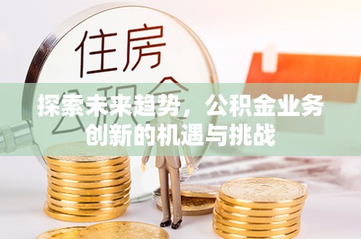 常熟探索未来趋势，公积金业务创新的机遇与挑战