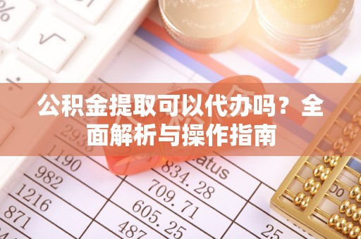常熟公积金提取可以代办吗？全面解析与操作指南