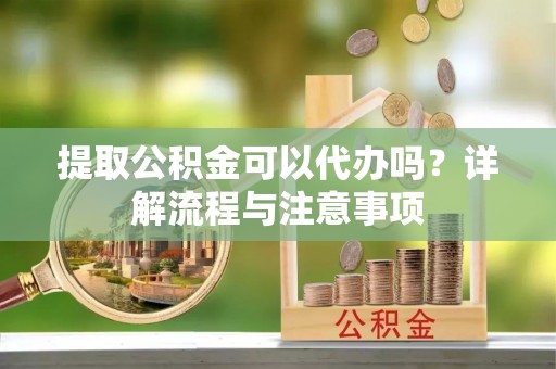 常熟提取公积金可以代办吗？详解流程与注意事项