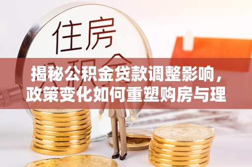 常熟揭秘公积金贷款调整影响，政策变化如何重塑购房与理财规划
