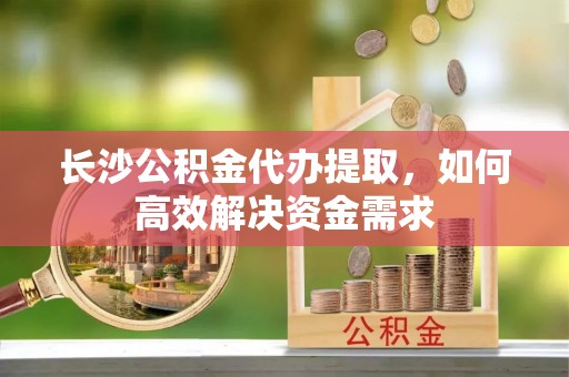常熟长沙公积金代办提取，如何高效解决资金需求