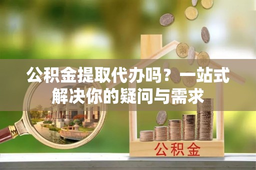 常熟公积金提取代办吗？一站式解决你的疑问与需求