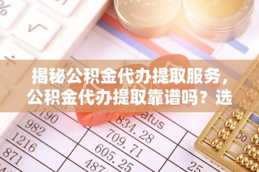 常熟揭秘公积金代办提取服务，公积金代办提取靠谱吗？选择前你需要知道这些！