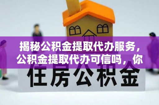 常熟揭秘公积金提取代办服务，公积金提取代办可信吗，你需要知道的真相