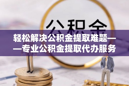 常熟轻松解决公积金提取难题——专业公积金提取代办服务详解