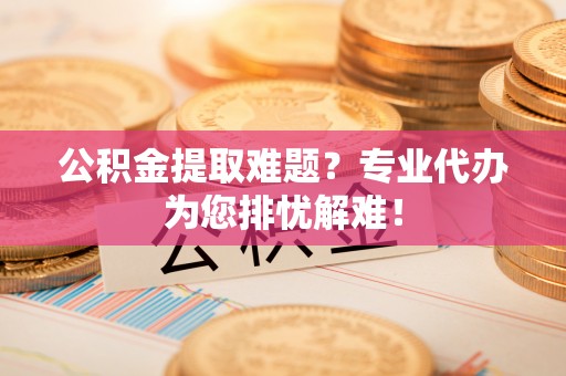 常熟公积金提取难题？专业代办为您排忧解难！