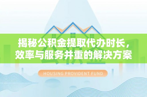 常熟揭秘公积金提取代办时长，效率与服务并重的解决方案