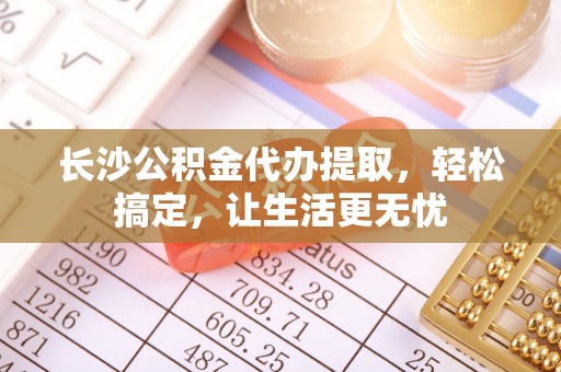 常熟长沙公积金代办提取，轻松搞定，让生活更无忧