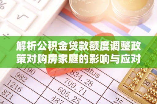 常熟解析公积金贷款额度调整政策对购房家庭的影响与应对策略