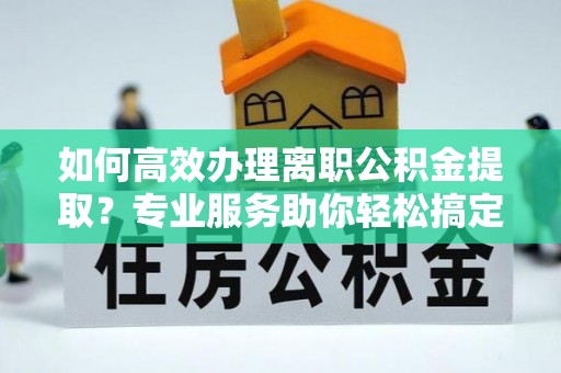 常熟如何高效办理离职公积金提取？专业服务助你轻松搞定