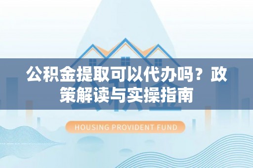 常熟公积金提取可以代办吗？政策解读与实操指南