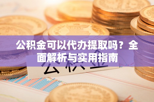常熟公积金可以代办提取吗？全面解析与实用指南