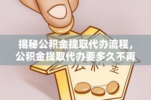 常熟揭秘公积金提取代办流程，公积金提取代办要多久不再是谜题