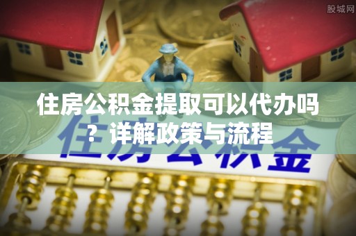 常熟住房公积金提取可以代办吗？详解政策与流程