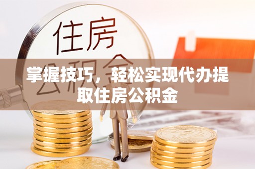 常熟掌握技巧，轻松实现代办提取住房公积金
