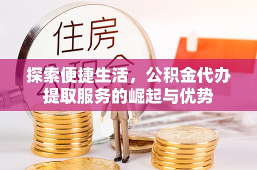 常熟探索便捷生活，公积金代办提取服务的崛起与优势