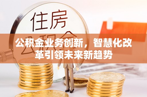 常熟公积金业务创新，智慧化改革引领未来新趋势