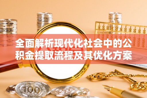 常熟全面解析现代化社会中的公积金提取流程及其优化方案