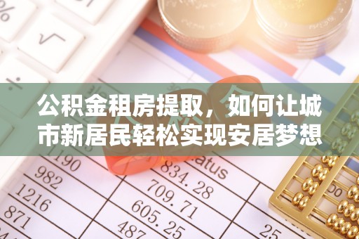 常熟公积金租房提取，如何让城市新居民轻松实现安居梦想