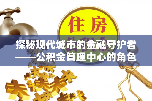 常熟探秘现代城市的金融守护者——公积金管理中心的角色与使命