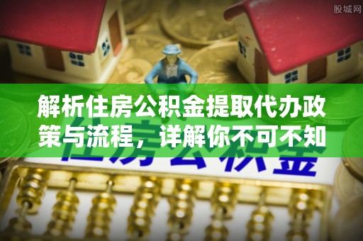常熟解析住房公积金提取代办政策与流程，详解你不可不知的关键点