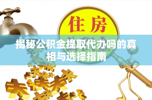常熟揭秘公积金提取代办吗的真相与选择指南