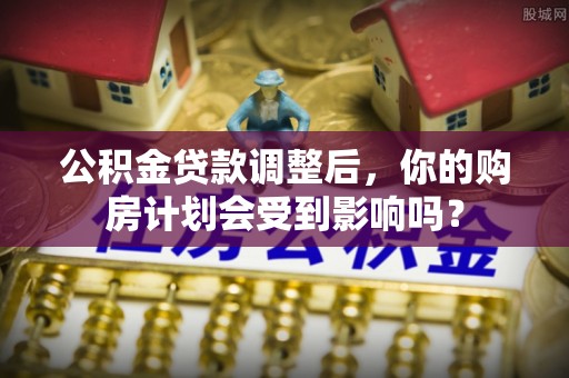 常熟公积金贷款调整后，你的购房计划会受到影响吗？
