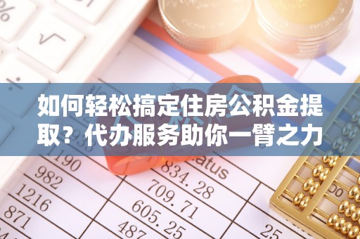 常熟如何轻松搞定住房公积金提取？代办服务助你一臂之力