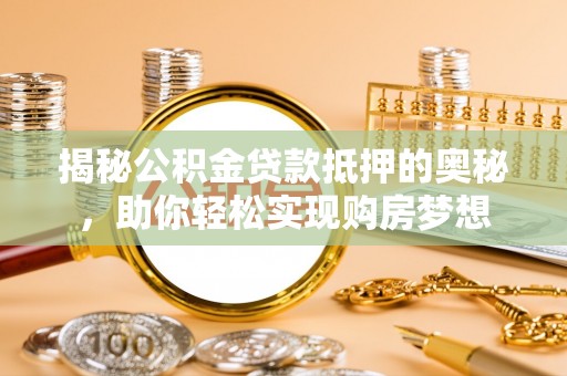 常熟揭秘公积金贷款抵押的奥秘，助你轻松实现购房梦想
