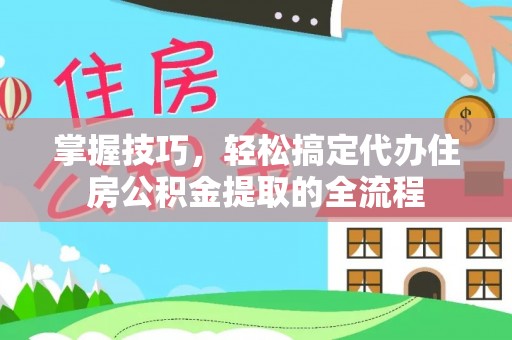 常熟掌握技巧，轻松搞定代办住房公积金提取的全流程