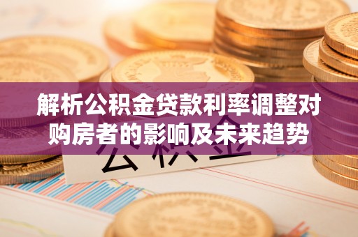 常熟解析公积金贷款利率调整对购房者的影响及未来趋势