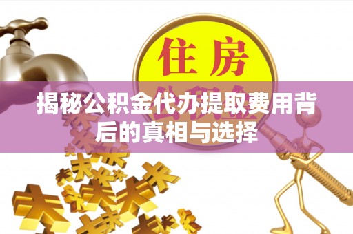 常熟揭秘公积金代办提取费用背后的真相与选择