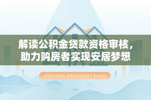 常熟解读公积金贷款资格审核，助力购房者实现安居梦想