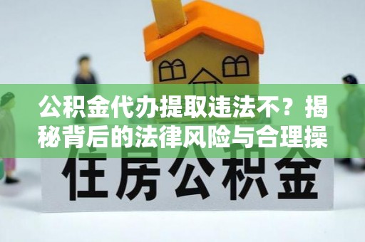 常熟公积金代办提取违法不？揭秘背后的法律风险与合理操作