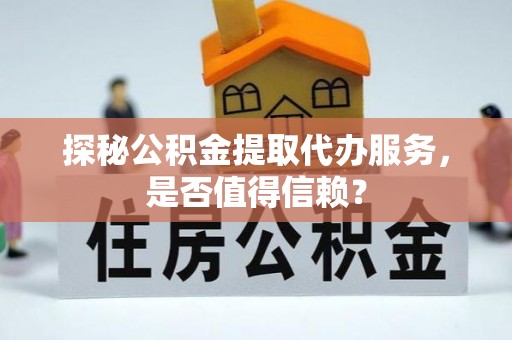 常熟探秘公积金提取代办服务，是否值得信赖？