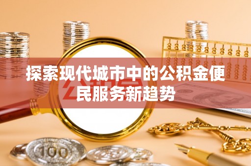 常熟探索现代城市中的公积金便民服务新趋势
