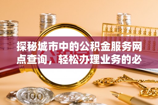 常熟探秘城市中的公积金服务网点查询，轻松办理业务的必备指南