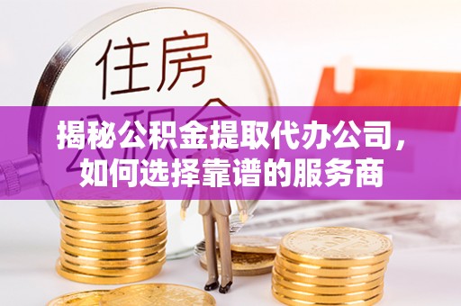常熟揭秘公积金提取代办公司，如何选择靠谱的服务商