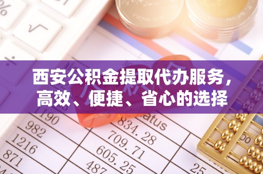 常熟西安公积金提取代办服务，高效、便捷、省心的选择