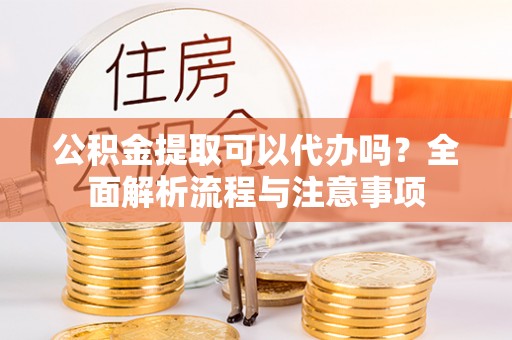 常熟公积金提取可以代办吗？全面解析流程与注意事项