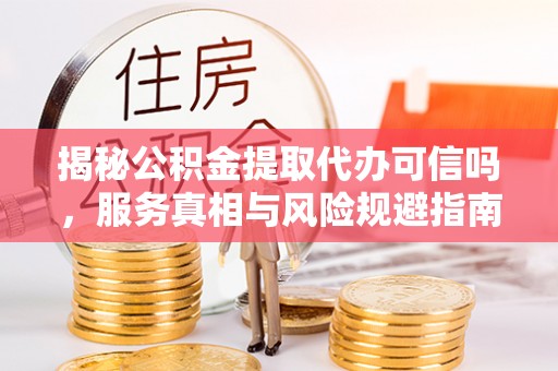 常熟揭秘公积金提取代办可信吗，服务真相与风险规避指南