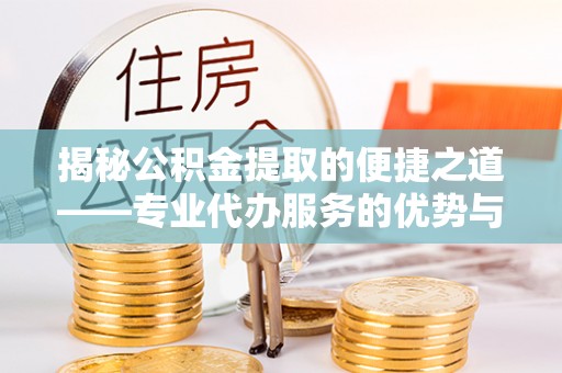常熟揭秘公积金提取的便捷之道——专业代办服务的优势与选择