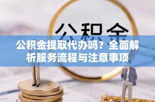 常熟公积金提取代办吗？全面解析服务流程与注意事项