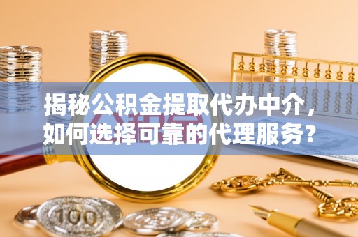 常熟揭秘公积金提取代办中介，如何选择可靠的代理服务？