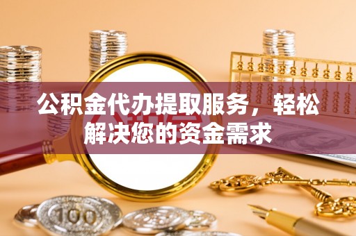常熟公积金代办提取服务，轻松解决您的资金需求
